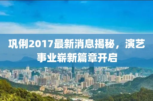巩俐2017最新消息揭秘，演艺事业崭新篇章开启