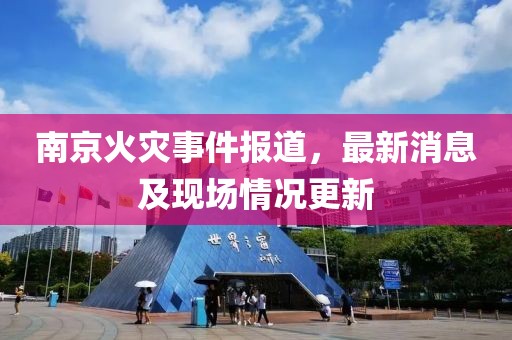 南京火灾事件报道，最新消息及现场情况更新