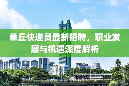 章丘快递员最新招聘，职业发展与机遇深度解析