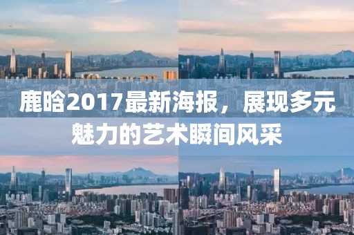 鹿晗2017最新海报，展现多元魅力的艺术瞬间风采