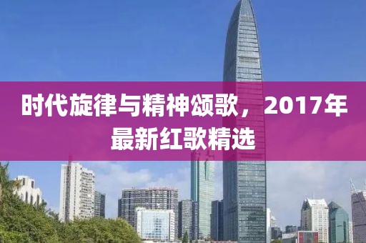 时代旋律与精神颂歌，2017年最新红歌精选