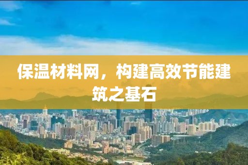 保温材料网，构建高效节能建筑之基石