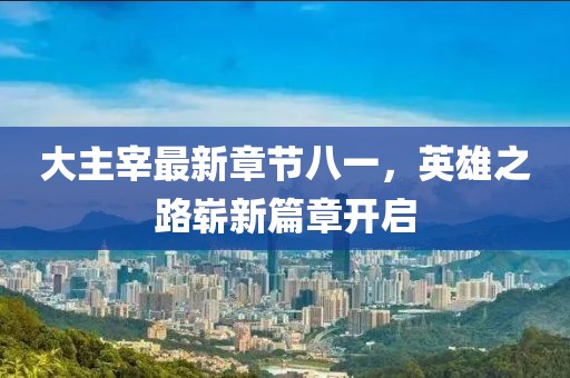 大主宰最新章节八一，英雄之路崭新篇章开启