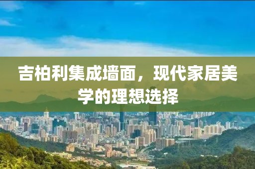 吉柏利集成墙面，现代家居美学的理想选择