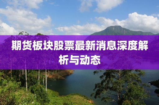 期货板块股票最新消息深度解析与动态
