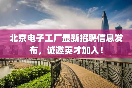 北京电子工厂最新招聘信息发布，诚邀英才加入！