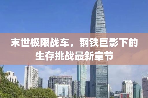 末世极限战车，钢铁巨影下的生存挑战最新章节