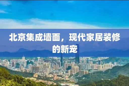 北京集成墙面，现代家居装修的新宠