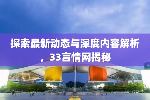 探索最新动态与深度内容解析，33言情网揭秘