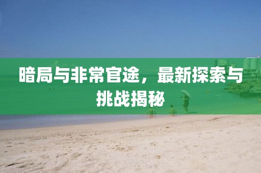 暗局与非常官途，最新探索与挑战揭秘