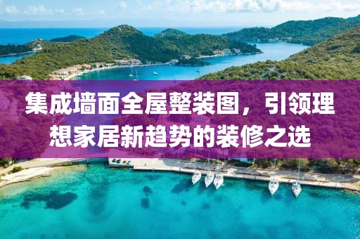 集成墙面全屋整装图，引领理想家居新趋势的装修之选