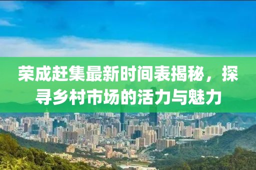 荣成赶集最新时间表揭秘，探寻乡村市场的活力与魅力