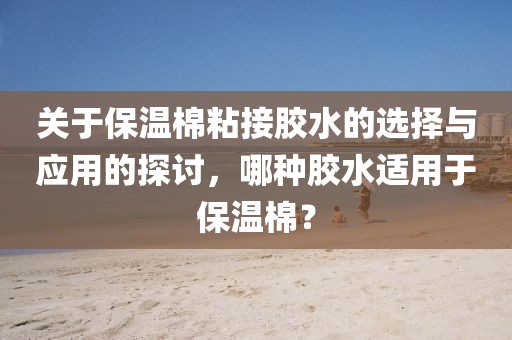 关于保温棉粘接胶水的选择与应用的探讨，哪种胶水适用于保温棉？