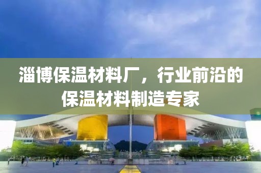 淄博保温材料厂，行业前沿的保温材料制造专家