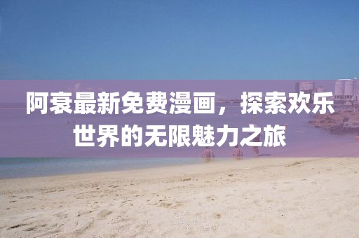 阿衰最新免费漫画，探索欢乐世界的无限魅力之旅