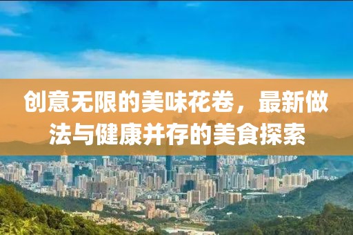 创意无限的美味花卷，最新做法与健康并存的美食探索
