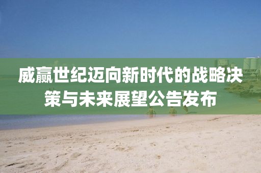 威赢世纪迈向新时代的战略决策与未来展望公告发布