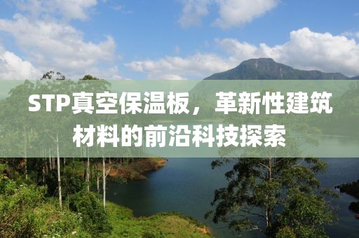 STP真空保温板，革新性建筑材料的前沿科技探索