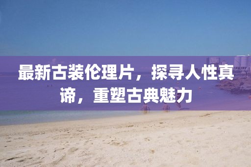 最新古装伦理片，探寻人性真谛，重塑古典魅力