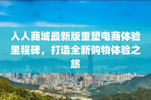 人人商城最新版重塑电商体验里程碑，打造全新购物体验之旅