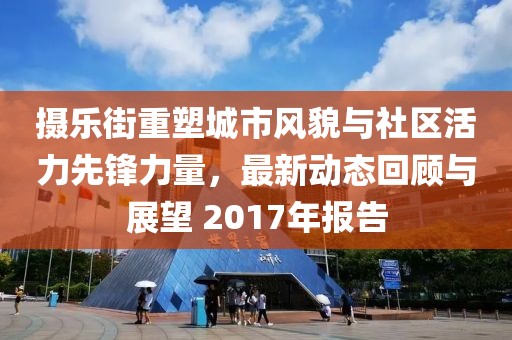 摄乐街重塑城市风貌与社区活力先锋力量，最新动态回顾与展望 2017年报告