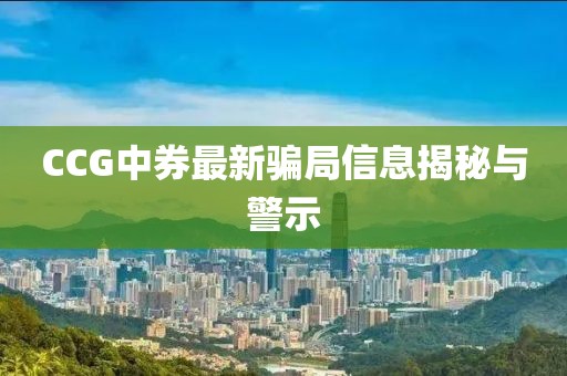 CCG中券最新骗局信息揭秘与警示