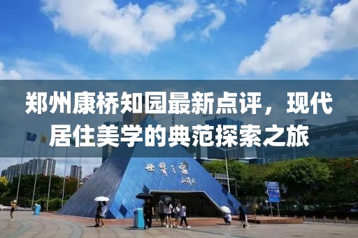 郑州康桥知园最新点评，现代居住美学的典范探索之旅