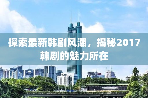 探索最新韩剧风潮，揭秘2017韩剧的魅力所在