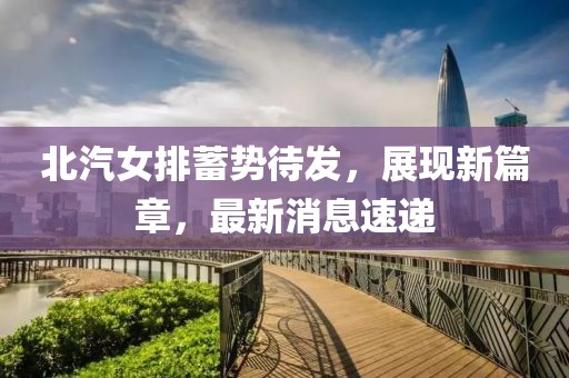 北汽女排蓄势待发，展现新篇章，最新消息速递