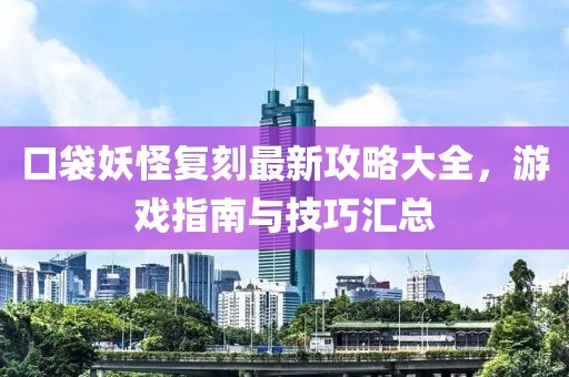 口袋妖怪复刻最新攻略大全，游戏指南与技巧汇总