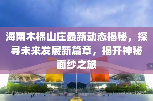海南木棉山庄最新动态揭秘，探寻未来发展新篇章，揭开神秘面纱之旅
