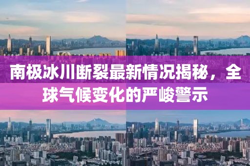 南极冰川断裂最新情况揭秘，全球气候变化的严峻警示