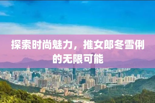 探索时尚魅力，推女郎冬雪俐的无限可能