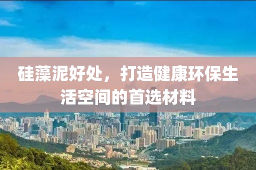 硅藻泥好处，打造健康环保生活空间的首选材料