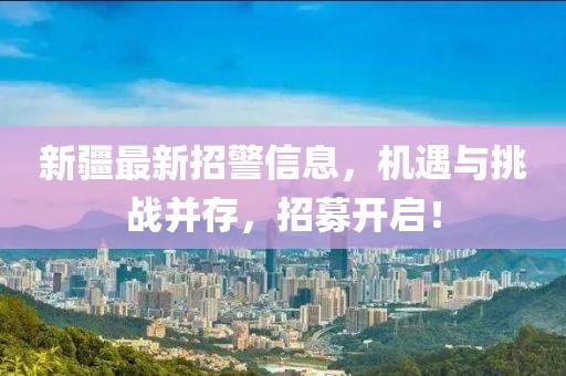 新疆最新招警信息，机遇与挑战并存，招募开启！