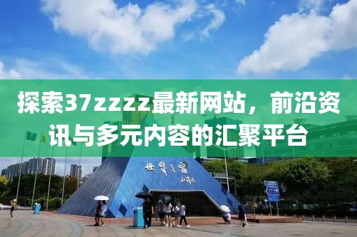 探索37zzzz最新网站，前沿资讯与多元内容的汇聚平台