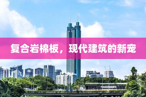 复合岩棉板，现代建筑的新宠