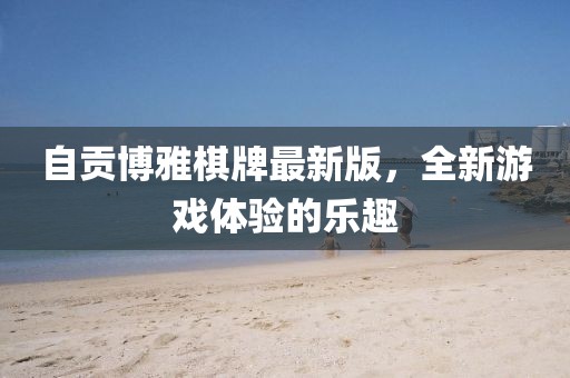 自贡博雅棋牌最新版，全新游戏体验的乐趣