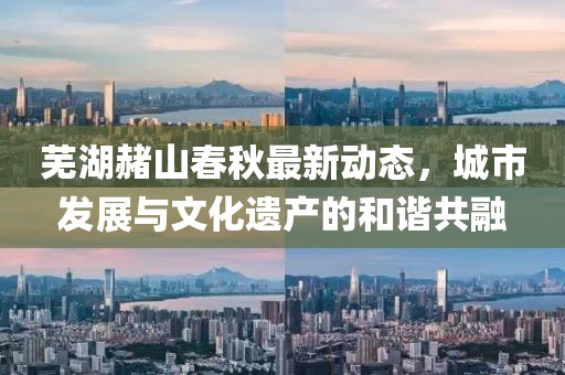 芜湖赭山春秋最新动态，城市发展与文化遗产的和谐共融