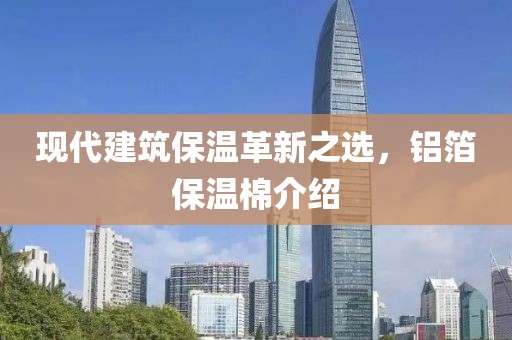 现代建筑保温革新之选，铝箔保温棉介绍