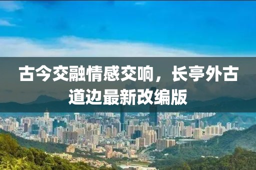 古今交融情感交响，长亭外古道边最新改编版