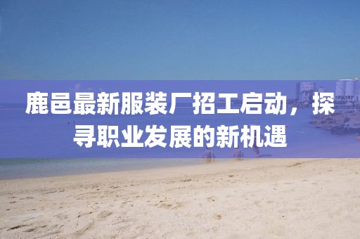 鹿邑最新服装厂招工启动，探寻职业发展的新机遇