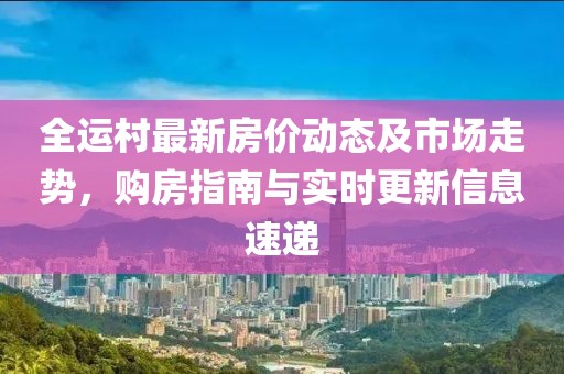 全运村最新房价动态及市场走势，购房指南与实时更新信息速递
