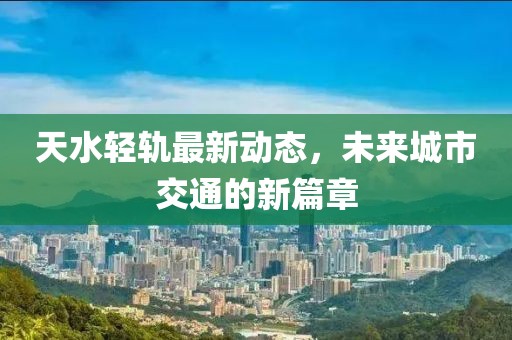 天水轻轨最新动态，未来城市交通的新篇章