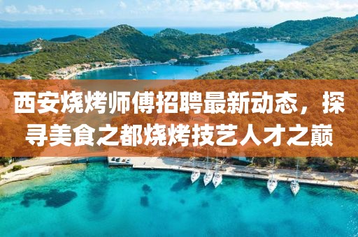 西安烧烤师傅招聘最新动态，探寻美食之都烧烤技艺人才之巅