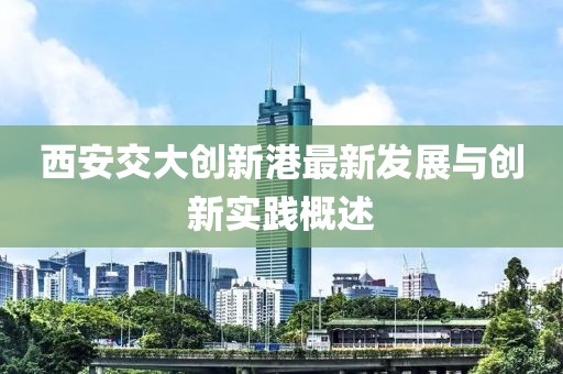 西安交大创新港最新发展与创新实践概述