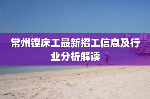 常州镗床工最新招工信息及行业分析解读