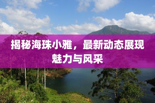 揭秘海珠小雅，最新动态展现魅力与风采