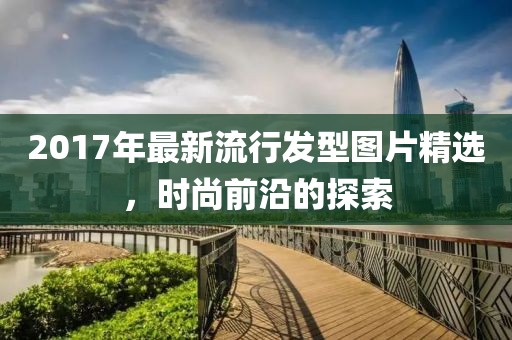 2017年最新流行发型图片精选，时尚前沿的探索