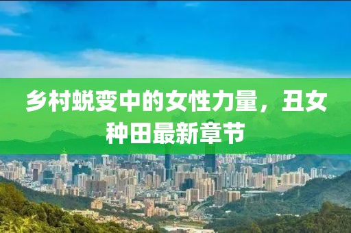 乡村蜕变中的女性力量，丑女种田最新章节